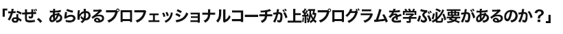 「なぜ、あらゆるプロフェッショナルコーチが上級プログラムを学ぶ必要があるのか？」