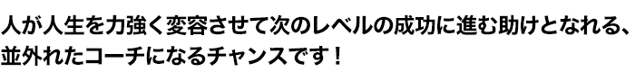 人が人生を力強く変容させて次のレベルの成功に進む助けとなれる、並外れたコーチになるチャンスです！